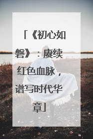 《初心如磐》：赓续红色血脉，谱写时代华章