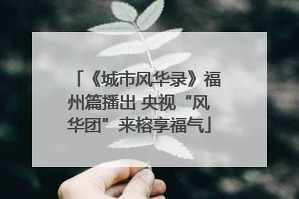 《城市风华录》福州篇播出 央视“风华团”来榕享福气