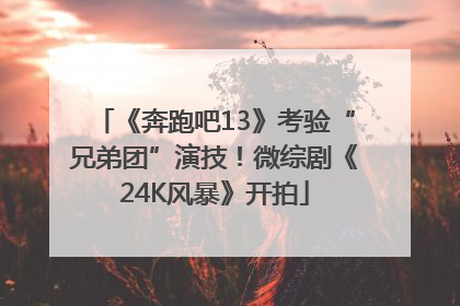 《奔跑吧13》考验“兄弟团”演技！微综剧《24K风暴》开拍