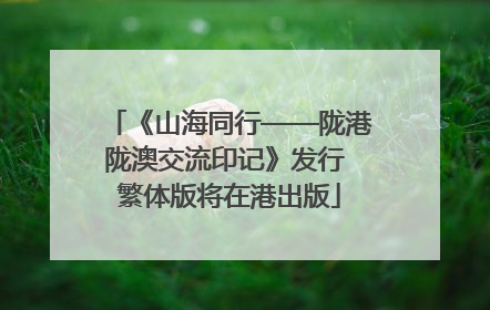 《山海同行——陇港陇澳交流印记》发行 繁体版将在港出版