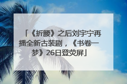 《折腰》之后刘宇宁再播全新古装剧，《书卷一梦》26日登荧屏
