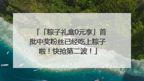 「粽子礼盒0元享」首批中奖粉丝已经吃上粽子啦！快抢第二波！