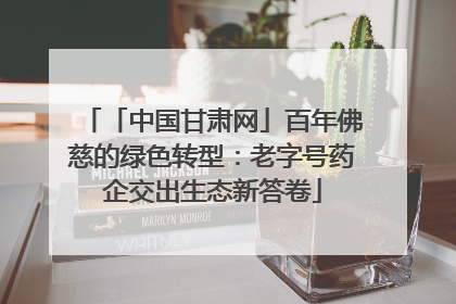 「中国甘肃网」百年佛慈的绿色转型：老字号药企交出生态新答卷