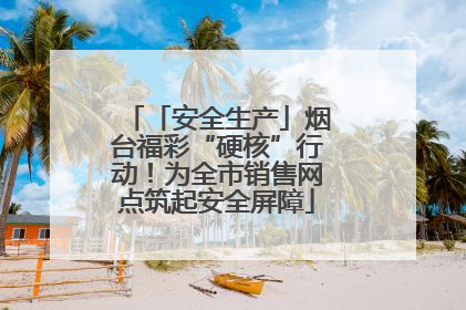 「安全生产」烟台福彩“硬核”行动！为全市销售网点筑起安全屏障