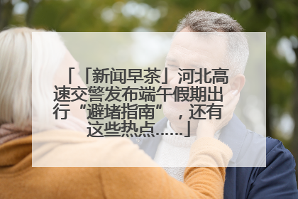 「新闻早茶」河北高速交警发布端午假期出行“避堵指南”，还有这些热点……