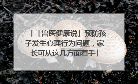 「鲁医健康说」预防孩子发生心理行为问题，家长可从这几方面着手