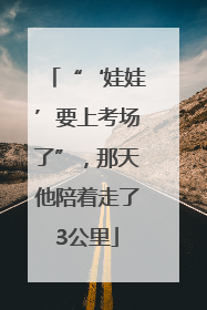 “‘娃娃’要上考场了”，那天他陪着走了3公里