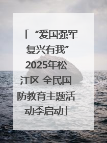 “爱国强军 复兴有我”2025年松江区 全民国防教育主题活动季启动