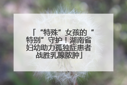 “特殊”女孩的“特别”守护！湖南省妇幼助力孤独症患者战胜乳腺脓肿