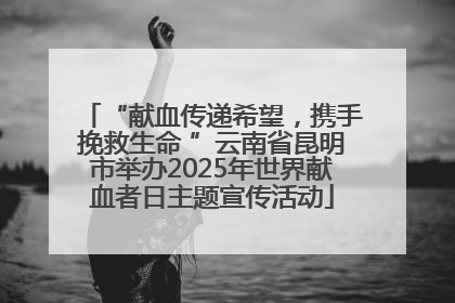 “献血传递希望，携手挽救生命 ”云南省昆明市举办2025年世界献血者日主题宣传活动