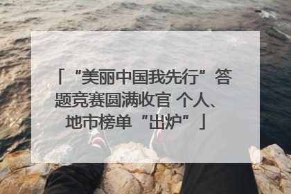 “美丽中国我先行”答题竞赛圆满收官 个人、地市榜单“出炉”