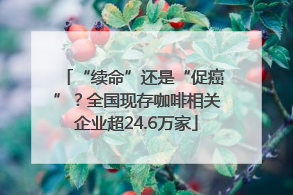 “续命”还是“促癌”？全国现存咖啡相关企业超24.6万家