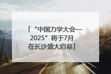 “中国力学大会—2025”将于7月在长沙盛大启幕