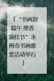 “书画迎端午·墨香颂佳节”永州市书画雅集活动举行