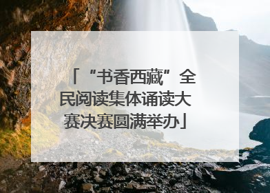 “书香西藏”全民阅读集体诵读大赛决赛圆满举办