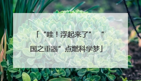 “哇！浮起来了” “国之重器”点燃科学梦