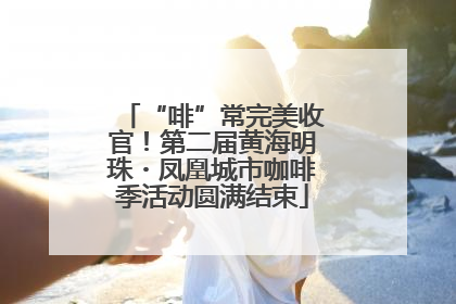 “啡”常完美收官！第二届黄海明珠・凤凰城市咖啡季活动圆满结束