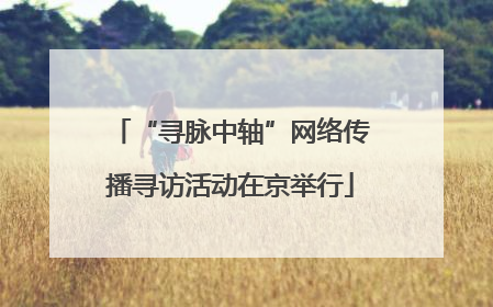 “寻脉中轴”网络传播寻访活动在京举行