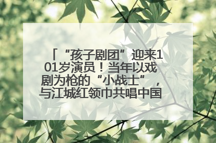 “孩子剧团”迎来101岁演员！当年以戏剧为枪的“小战士”，与江城红领巾共唱中国少年先锋队队歌