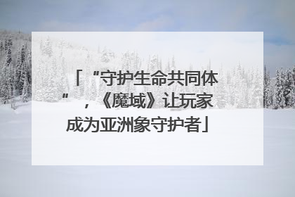 “守护生命共同体”，《魔域》让玩家成为亚洲象守护者