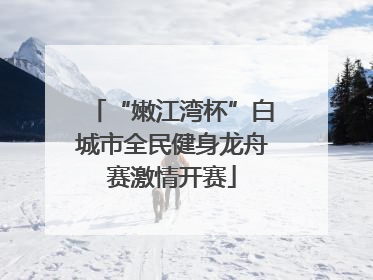 “嫩江湾杯”白城市全民健身龙舟赛激情开赛