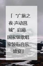 “广旅之夜·声动邕城”启幕 国家级歌唱家领衔音乐盛宴