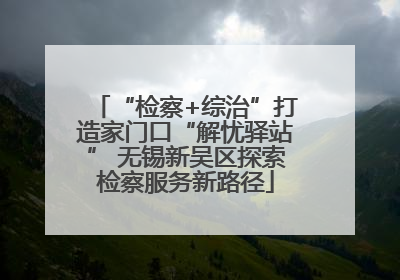 “检察+综治”打造家门口“解忧驿站” 无锡新吴区探索检察服务新路径