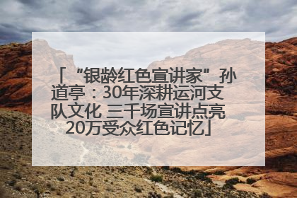 “银龄红色宣讲家”孙道亭：30年深耕运河支队文化 三千场宣讲点亮20万受众红色记忆