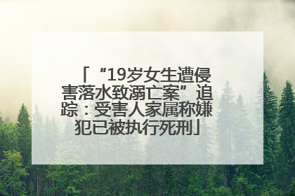 “19岁女生遭侵害落水致溺亡案”追踪：受害人家属称嫌犯已被执行死刑