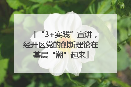 “3+实践”宣讲，经开区党的创新理论在基层“潮”起来