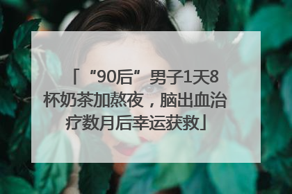 “90后”男子1天8杯奶茶加熬夜，脑出血治疗数月后幸运获救