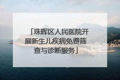 珠晖区人民医院开展新生儿疾病免费筛查与诊断服务
