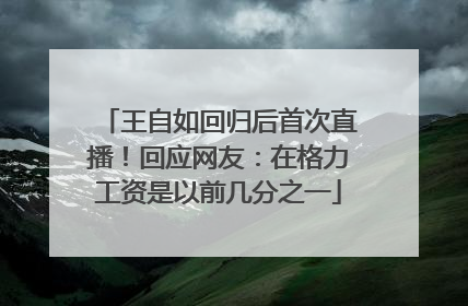 王自如回归后首次直播！回应网友：在格力工资是以前几分之一