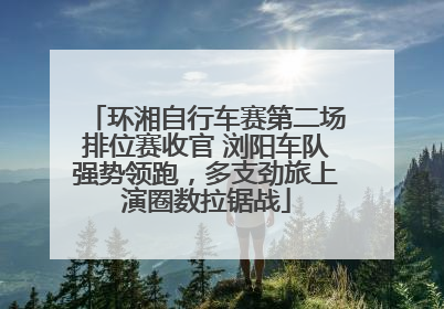 环湘自行车赛第二场排位赛收官 浏阳车队强势领跑，多支劲旅上演圈数拉锯战