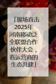 现场直击2025年河南移动泛全联盟合作伙伴大会，看运营商的生态共建