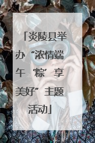 炎陵县举办“浓情端午‘粽’享美好”主题活动