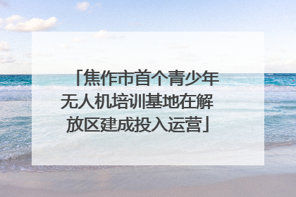 焦作市首个青少年无人机培训基地在解放区建成投入运营