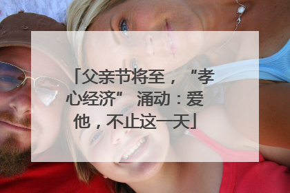 父亲节将至，“孝心经济” 涌动：爱他，不止这一天