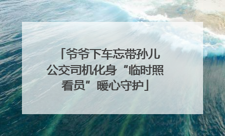 爷爷下车忘带孙儿 公交司机化身“临时照看员”暖心守护