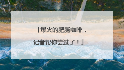 爆火的肥肠咖啡，记者帮你尝过了！