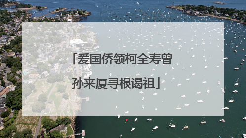 爱国侨领柯全寿曾孙来厦寻根谒祖