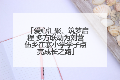 爱心汇聚、筑梦启程 多方联动为刘营伍乡崔寨小学学子点亮成长之路