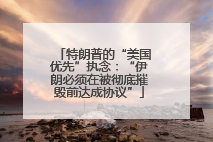 特朗普的“美国优先”执念：“伊朗必须在被彻底摧毁前达成协议”