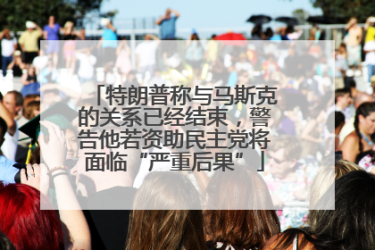 特朗普称与马斯克的关系已经结束，警告他若资助民主党将面临“严重后果”