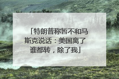 特朗普称暂不和马斯克说话：美国离了谁都转，除了我