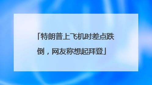 特朗普上飞机时差点跌倒，网友称想起拜登