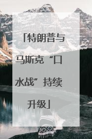 特朗普与马斯克“口水战”持续升级