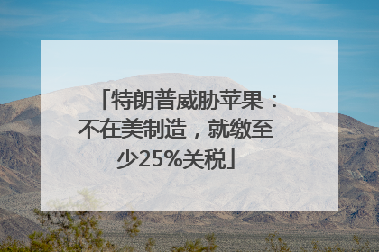 特朗普威胁苹果：不在美制造，就缴至少25%关税