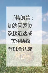特朗普：加沙问题协议接近达成 美伊协议有机会达成