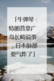 牛弹琴：特朗普拿广岛长崎说事，日本肺都要气炸了
